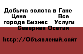 Добыча золота в Гане › Цена ­ 1 000 000 - Все города Бизнес » Услуги   . Северная Осетия